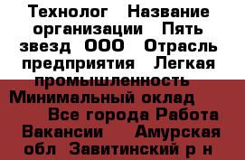 Технолог › Название организации ­ Пять звезд, ООО › Отрасль предприятия ­ Легкая промышленность › Минимальный оклад ­ 30 000 - Все города Работа » Вакансии   . Амурская обл.,Завитинский р-н